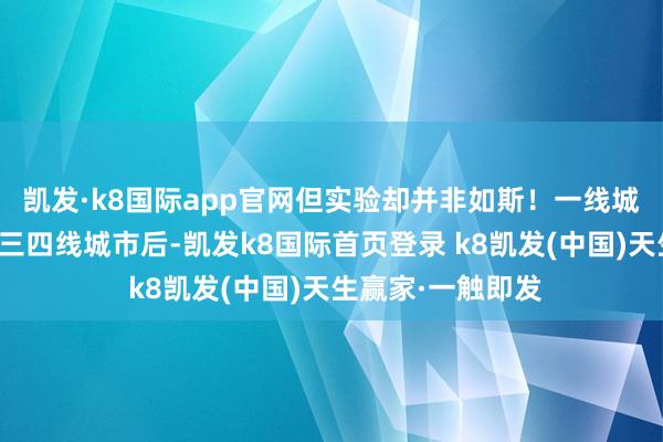 凯发·k8国际app官网但实验却并非如斯！一线城市的上班族回到三四线城市后-凯发k8国际首页登录 k8凯发(中国)天生赢家·一触即发