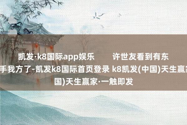 凯发·k8国际app娱乐        许世友看到有东说念主来合手我方了-凯发k8国际首页登录 k8凯发(中国)天生赢家·一触即发