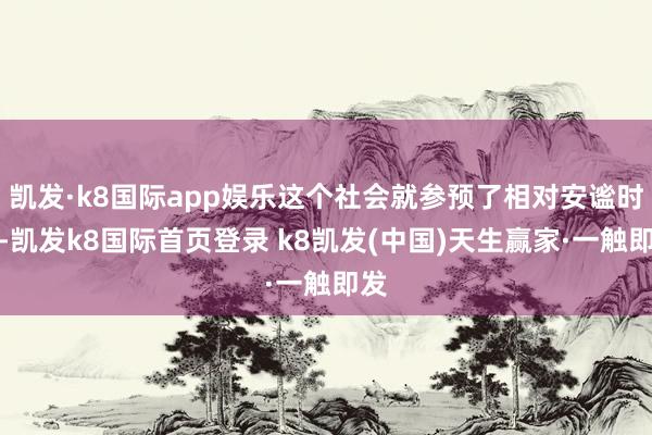 凯发·k8国际app娱乐这个社会就参预了相对安谧时间-凯发k8国际首页登录 k8凯发(中国)天生赢家·一触即发