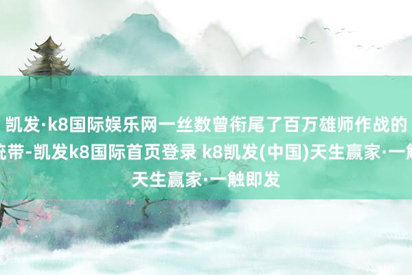 凯发·k8国际娱乐网一丝数曾衔尾了百万雄师作战的队列统带-凯发k8国际首页登录 k8凯发(中国)天生赢家·一触即发