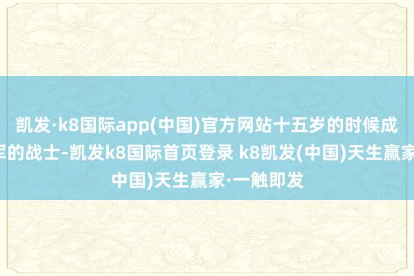 凯发·k8国际app(中国)官方网站十五岁的时候成为了红一军的战士-凯发k8国际首页登录 k8凯发(中国)天生赢家·一触即发