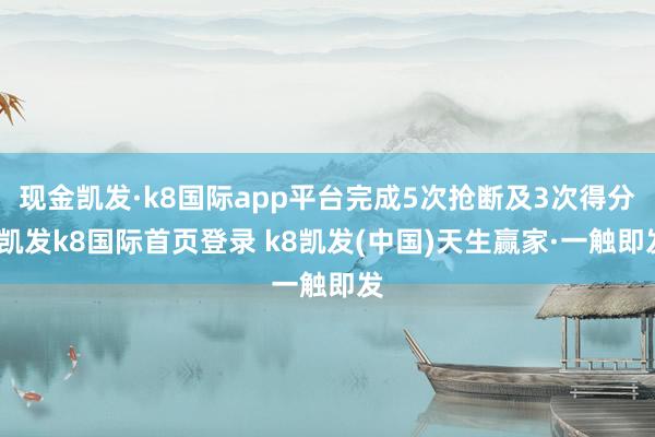 现金凯发·k8国际app平台完成5次抢断及3次得分-凯发k8国际首页登录 k8凯发(中国)天生赢家·一触即发