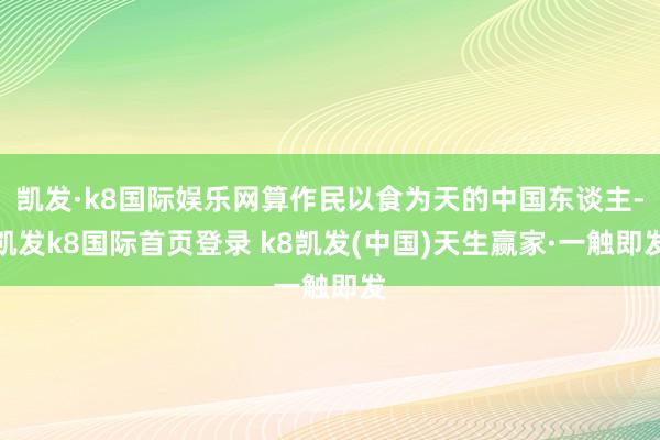 凯发·k8国际娱乐网算作民以食为天的中国东谈主-凯发k8国际首页登录 k8凯发(中国)天生赢家·一触即发