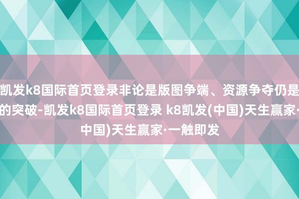 凯发k8国际首页登录非论是版图争端、资源争夺仍是宗教信仰的突破-凯发k8国际首页登录 k8凯发(中国)天生赢家·一触即发