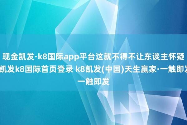 现金凯发·k8国际app平台这就不得不让东谈主怀疑-凯发k8国际首页登录 k8凯发(中国)天生赢家·一触即发