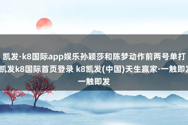 凯发·k8国际app娱乐孙颖莎和陈梦动作前两号单打-凯发k8国际首页登录 k8凯发(中国)天生赢家·一触即发