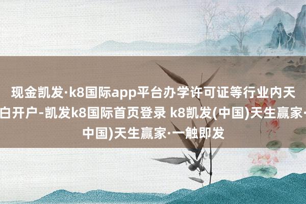 现金凯发·k8国际app平台办学许可证等行业内天赋进行告白开户-凯发k8国际首页登录 k8凯发(中国)天生赢家·一触即发