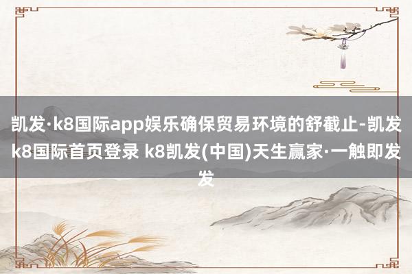 凯发·k8国际app娱乐确保贸易环境的舒截止-凯发k8国际首页登录 k8凯发(中国)天生赢家·一触即发