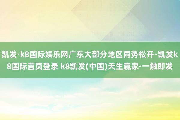 凯发·k8国际娱乐网广东大部分地区雨势松开-凯发k8国际首页登录 k8凯发(中国)天生赢家·一触即发