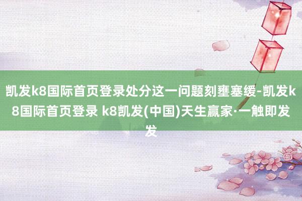 凯发k8国际首页登录处分这一问题刻壅塞缓-凯发k8国际首页登录 k8凯发(中国)天生赢家·一触即发