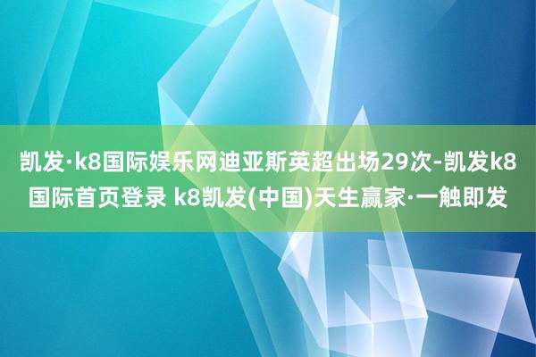 凯发·k8国际娱乐网迪亚斯英超出场29次-凯发k8国际首页登录 k8凯发(中国)天生赢家·一触即发