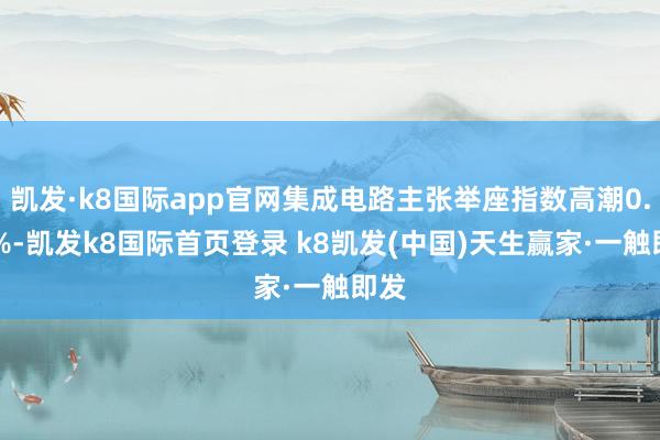 凯发·k8国际app官网集成电路主张举座指数高潮0.50%-凯发k8国际首页登录 k8凯发(中国)天生赢家·一触即发