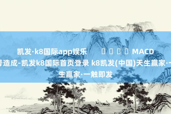 凯发·k8国际app娱乐       				MACD金叉信号造成-凯发k8国际首页登录 k8凯发(中国)天生赢家·一触即发