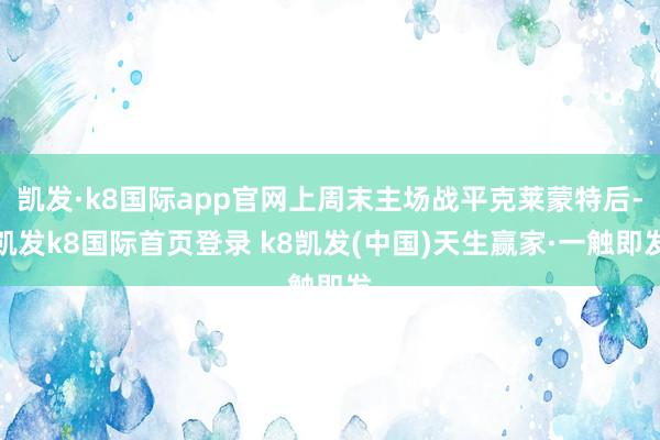 凯发·k8国际app官网上周末主场战平克莱蒙特后-凯发k8国际首页登录 k8凯发(中国)天生赢家·一触即发