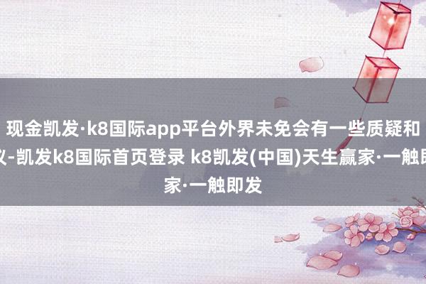 现金凯发·k8国际app平台外界未免会有一些质疑和争议-凯发k8国际首页登录 k8凯发(中国)天生赢家·一触即发