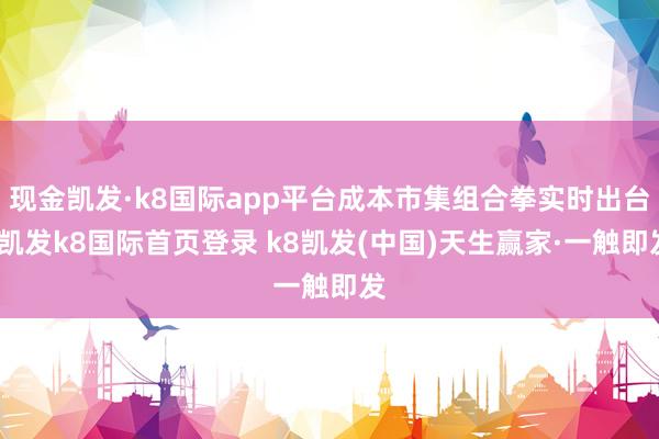 现金凯发·k8国际app平台成本市集组合拳实时出台-凯发k8国际首页登录 k8凯发(中国)天生赢家·一触即发