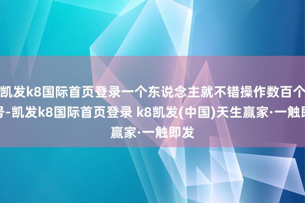 凯发k8国际首页登录一个东说念主就不错操作数百个账号-凯发k8国际首页登录 k8凯发(中国)天生赢家·一触即发