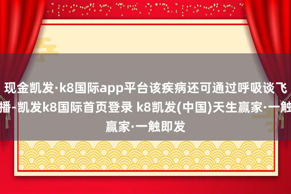 现金凯发·k8国际app平台该疾病还可通过呼吸谈飞沫传播-凯发k8国际首页登录 k8凯发(中国)天生赢家·一触即发