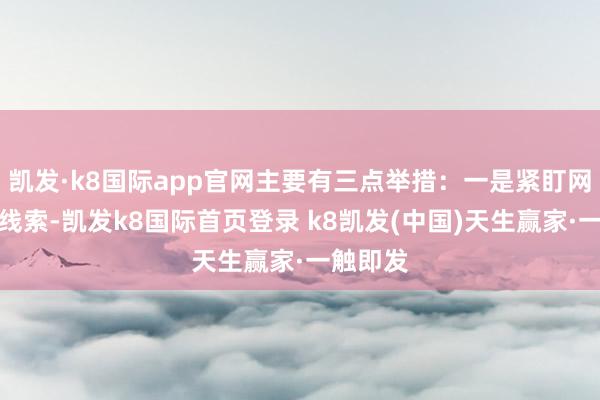 凯发·k8国际app官网主要有三点举措：一是紧盯网络谣言线索-凯发k8国际首页登录 k8凯发(中国)天生赢家·一触即发