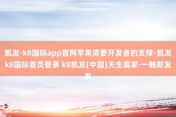 凯发·k8国际app官网苹果需要开发者的支撑-凯发k8国际首页登录 k8凯发(中国)天生赢家·一触即发