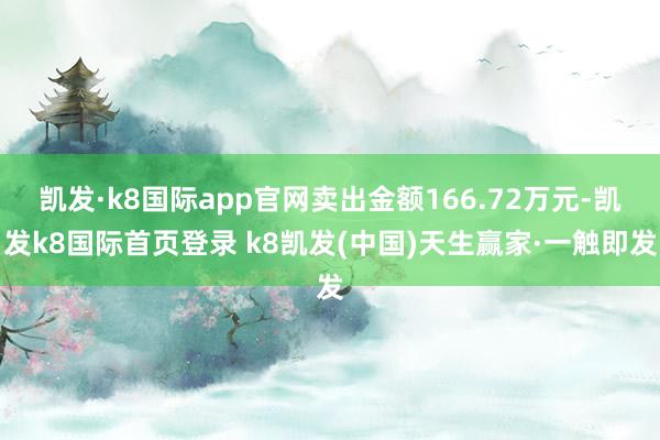 凯发·k8国际app官网卖出金额166.72万元-凯发k8国际首页登录 k8凯发(中国)天生赢家·一触即发