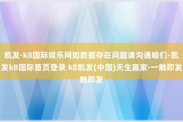 凯发·k8国际娱乐网如数据存在问题请沟通咱们-凯发k8国际首页登录 k8凯发(中国)天生赢家·一触即发