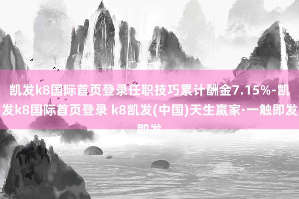 凯发k8国际首页登录任职技巧累计酬金7.15%-凯发k8国际首页登录 k8凯发(中国)天生赢家·一触即发