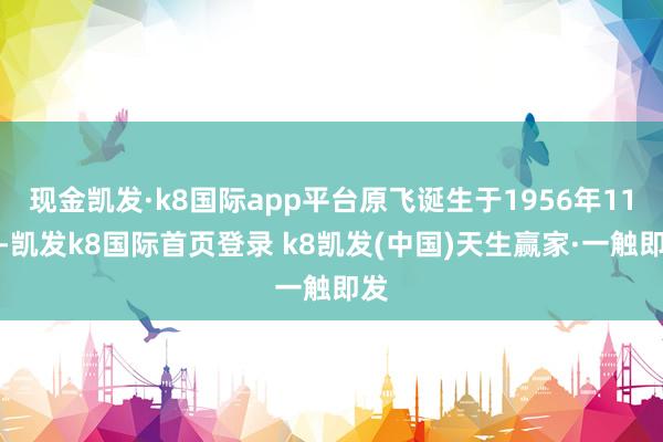 现金凯发·k8国际app平台原飞诞生于1956年11月-凯发k8国际首页登录 k8凯发(中国)天生赢家·一触即发