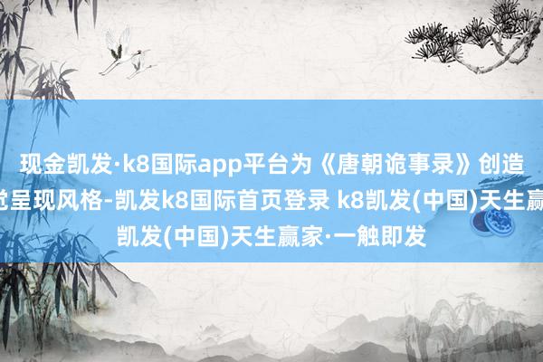 现金凯发·k8国际app平台为《唐朝诡事录》创造了独特的视觉呈现风格-凯发k8国际首页登录 k8凯发(中国)天生赢家·一触即发