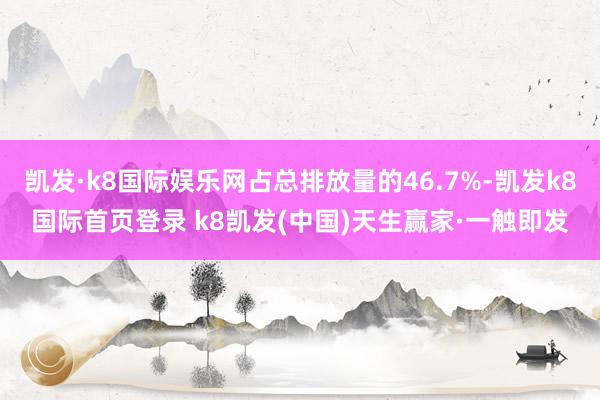 凯发·k8国际娱乐网占总排放量的46.7%-凯发k8国际首页登录 k8凯发(中国)天生赢家·一触即发