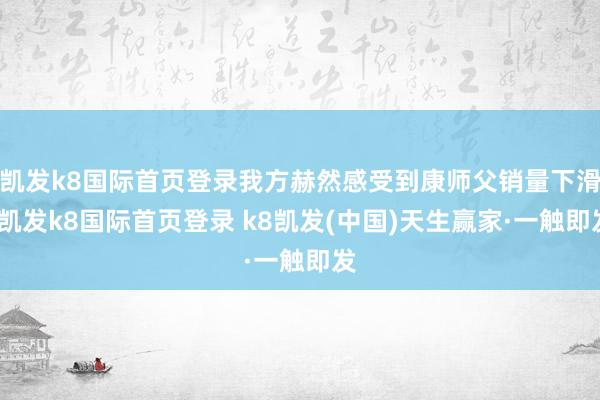 凯发k8国际首页登录我方赫然感受到康师父销量下滑-凯发k8国际首页登录 k8凯发(中国)天生赢家·一触即发