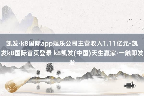 凯发·k8国际app娱乐公司主营收入1.11亿元-凯发k8国际首页登录 k8凯发(中国)天生赢家·一触即发