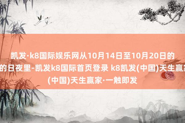 凯发·k8国际娱乐网从10月14日至10月20日的七个不隔绝的日夜里-凯发k8国际首页登录 k8凯发(中国)天生赢家·一触即发