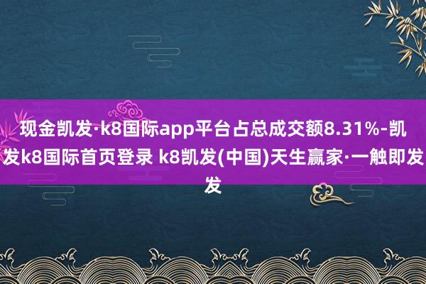 现金凯发·k8国际app平台占总成交额8.31%-凯发k8国际首页登录 k8凯发(中国)天生赢家·一触即发