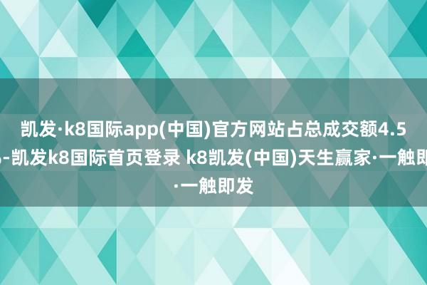 凯发·k8国际app(中国)官方网站占总成交额4.59%-凯发k8国际首页登录 k8凯发(中国)天生赢家·一触即发