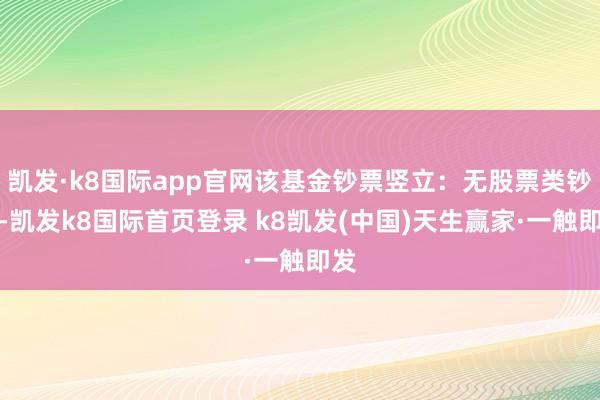 凯发·k8国际app官网该基金钞票竖立：无股票类钞票-凯发k8国际首页登录 k8凯发(中国)天生赢家·一触即发