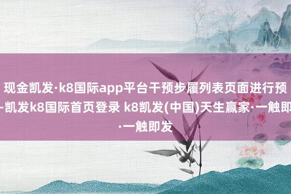 现金凯发·k8国际app平台干预步履列表页面进行预约-凯发k8国际首页登录 k8凯发(中国)天生赢家·一触即发