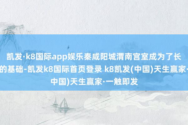 凯发·k8国际app娱乐秦咸阳城渭南宫室成为了长安城修建的基础-凯发k8国际首页登录 k8凯发(中国)天生赢家·一触即发