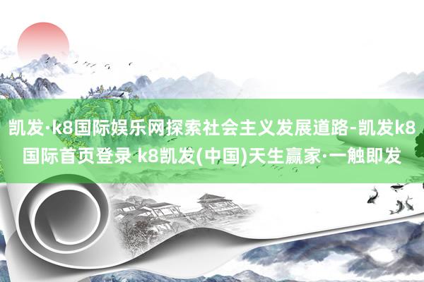 凯发·k8国际娱乐网探索社会主义发展道路-凯发k8国际首页登录 k8凯发(中国)天生赢家·一触即发