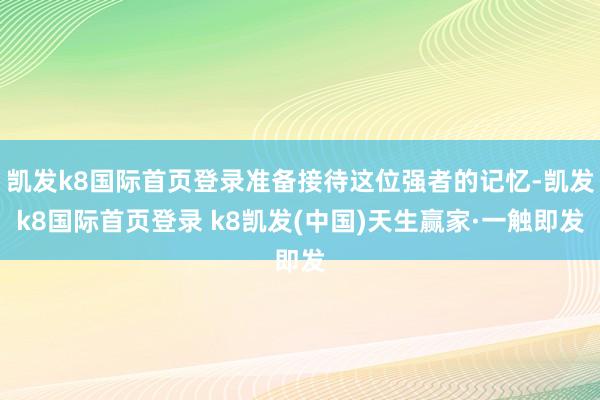 凯发k8国际首页登录准备接待这位强者的记忆-凯发k8国际首页登录 k8凯发(中国)天生赢家·一触即发