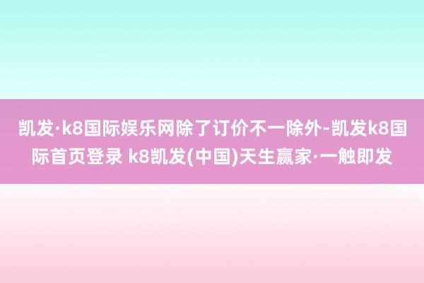 凯发·k8国际娱乐网　　除了订价不一除外-凯发k8国际首页登录 k8凯发(中国)天生赢家·一触即发