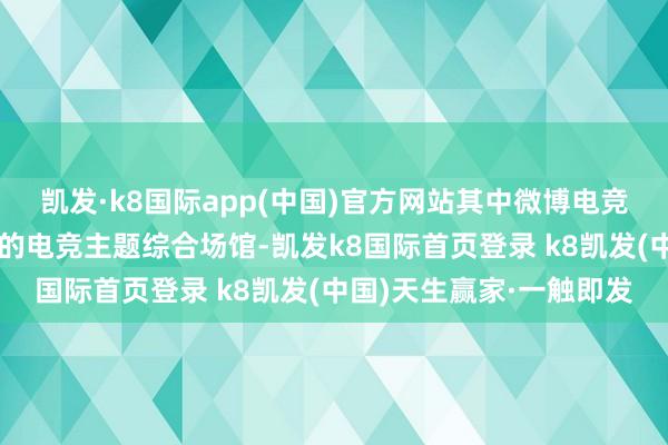 凯发·k8国际app(中国)官方网站其中微博电竞中心将会成为北京最大的电竞主题综合场馆-凯发k8国际首页登录 k8凯发(中国)天生赢家·一触即发