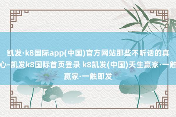 凯发·k8国际app(中国)官方网站那些不听话的真不定心-凯发k8国际首页登录 k8凯发(中国)天生赢家·一触即发