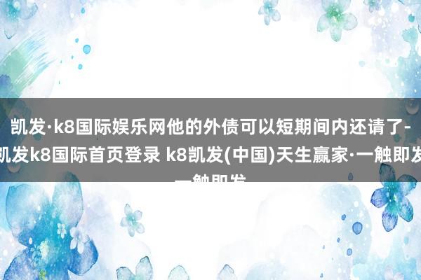 凯发·k8国际娱乐网他的外债可以短期间内还请了-凯发k8国际首页登录 k8凯发(中国)天生赢家·一触即发