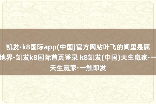 凯发·k8国际app(中国)官方网站叶飞的闾里是属于闽西地界-凯发k8国际首页登录 k8凯发(中国)天生赢家·一触即发