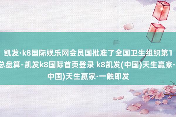 凯发·k8国际娱乐网会员国批准了全国卫生组织第14个责任总盘算-凯发k8国际首页登录 k8凯发(中国)天生赢家·一触即发