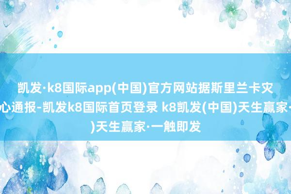 凯发·k8国际app(中国)官方网站　　据斯里兰卡灾害贬责中心通报-凯发k8国际首页登录 k8凯发(中国)天生赢家·一触即发