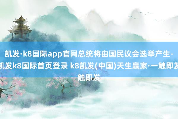 凯发·k8国际app官网总统将由国民议会选举产生-凯发k8国际首页登录 k8凯发(中国)天生赢家·一触即发