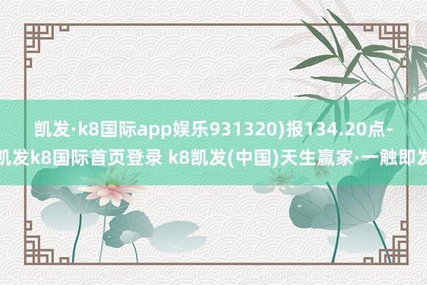 凯发·k8国际app娱乐931320)报134.20点-凯发k8国际首页登录 k8凯发(中国)天生赢家·一触即发