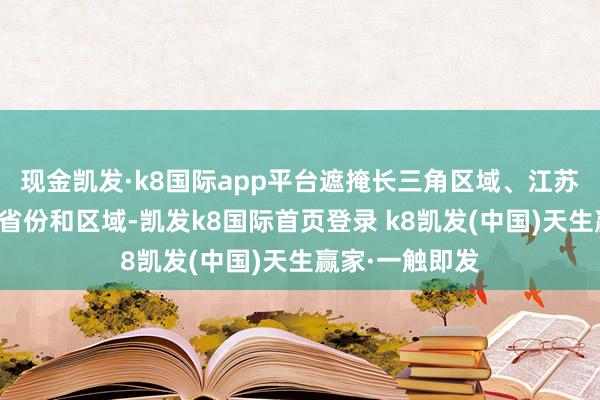 现金凯发·k8国际app平台遮掩长三角区域、江苏省、浙江省等省份和区域-凯发k8国际首页登录 k8凯发(中国)天生赢家·一触即发